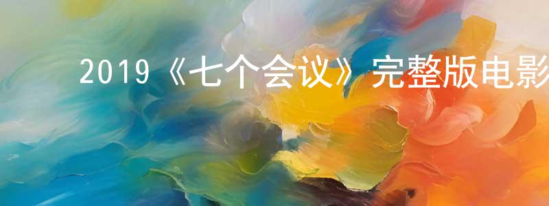 ﻿陈元根发布﻿2019《七个会议》完整版电影/在线观看/百度云-美剧天堂